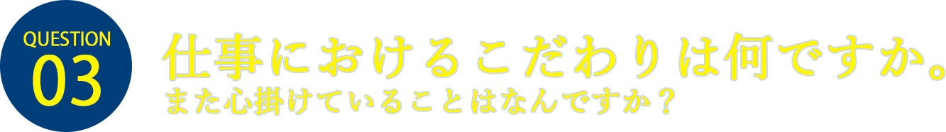 仕事におけるこだわりはなんですか。また心掛けていることはなんですか?